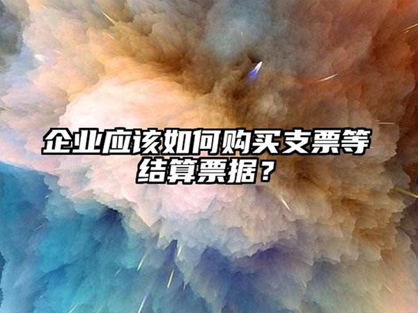 企業(yè)應該如(rú)何購(gòu)買支票等結算票據？